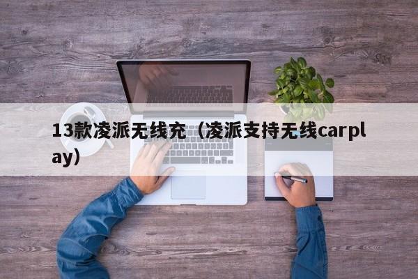 13款凌派无线充(凌派支持无线carplay)