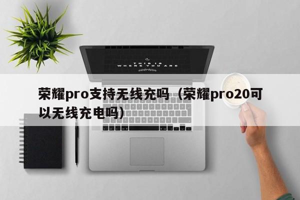 荣耀pro支持无线充吗(荣耀pro20可以无线充电吗)
