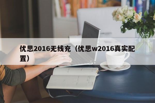 优思2016无线充(优思w2016真实配置)