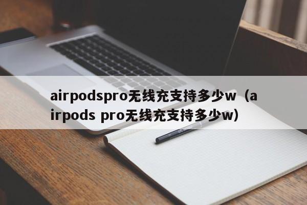 airpodspro无线充支持多少w(airpods pro无线充支持多少w)