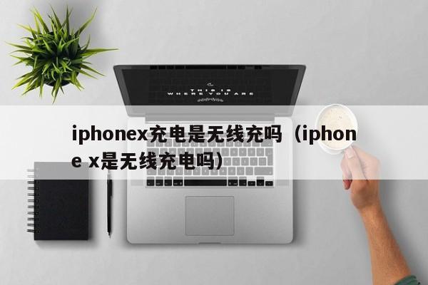 iphonex充电是无线充吗(iphone x是无线充电吗)