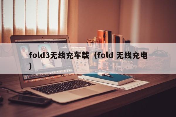 fold3无线充车载(fold 无线充电)