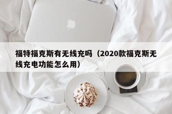 福特福克斯有无线充吗(2020款福克斯无线充电功能怎么用)