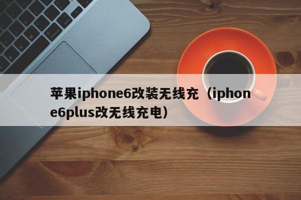 苹果iphone6改装无线充(iphone6plus改无线充电)