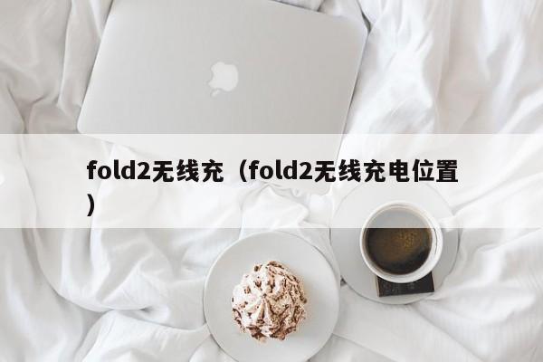 fold2无线充(fold2无线充电位置)