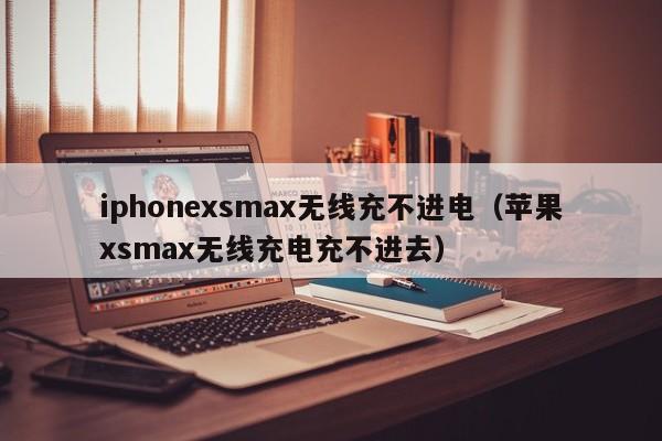 iphonexsmax无线充不进电(苹果xsmax无线充电充不进去)