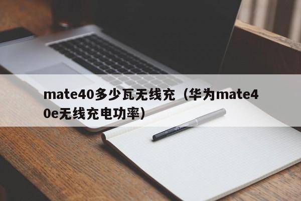 mate40多少瓦无线充(华为mate40e无线充电功率)