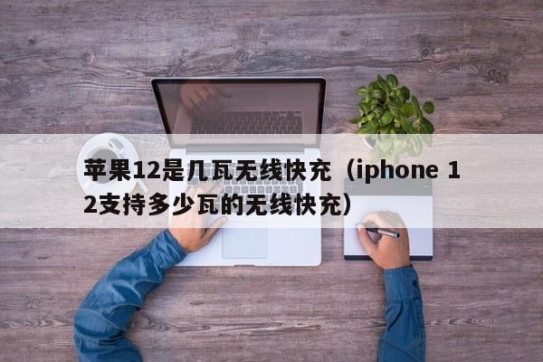 苹果12是几瓦无线快充(iphone 12支持多少瓦的无线快充)