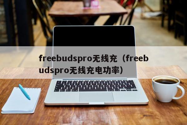 freebudspro无线充(freebudspro无线充电功率)