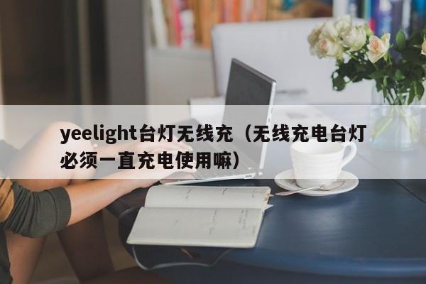 yeelight台灯无线充(无线充电台灯必须一直充电使用嘛)