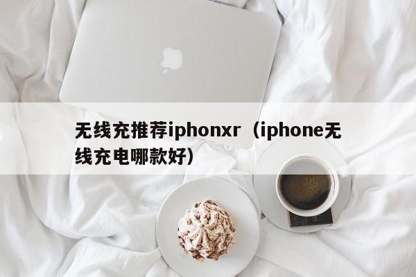 无线充推荐iphonxr(iphone无线充电哪款好)