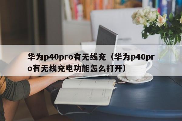 华为p40pro有无线充(华为p40pro有无线充电功能怎么打开)