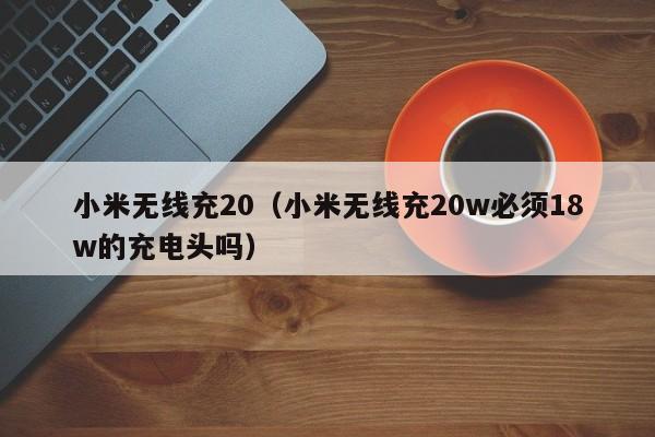 小米无线充20(小米无线充20w必须18w的充电头吗)