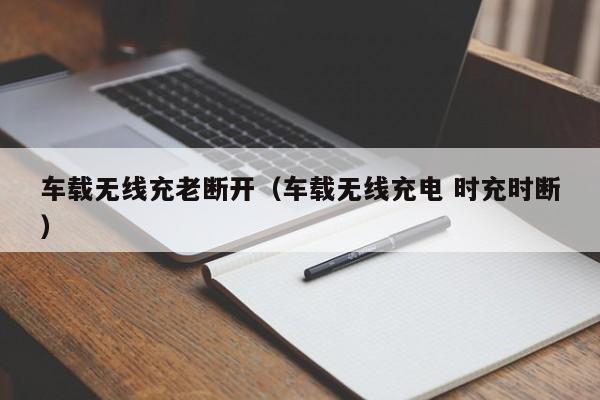车载无线充老断开(车载无线充电 时充时断)