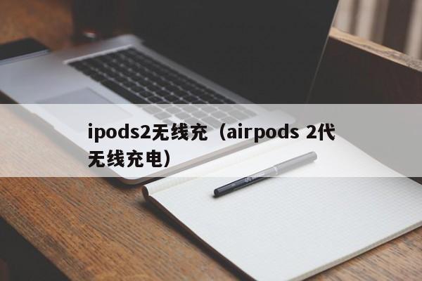 ipods2无线充(airpods 2代无线充电)