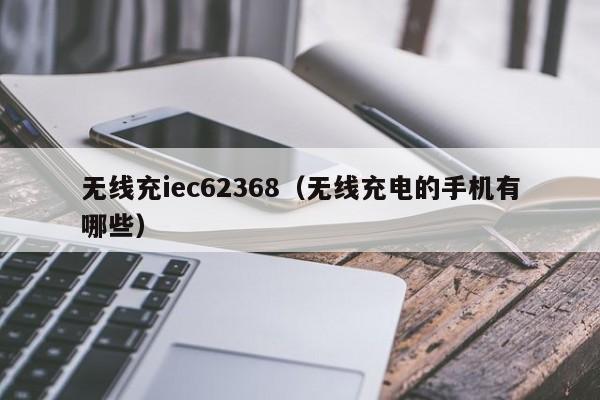 无线充iec62368(无线充电的手机有哪些)