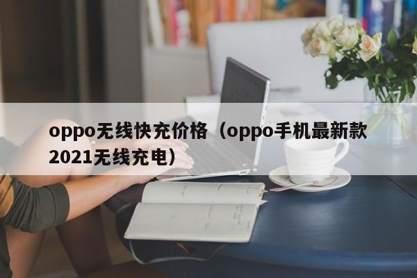 oppo无线快充价格(oppo手机最新款2021无线充电)