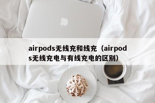 airpods无线充和线充(airpods无线充电与有线充电的区别)