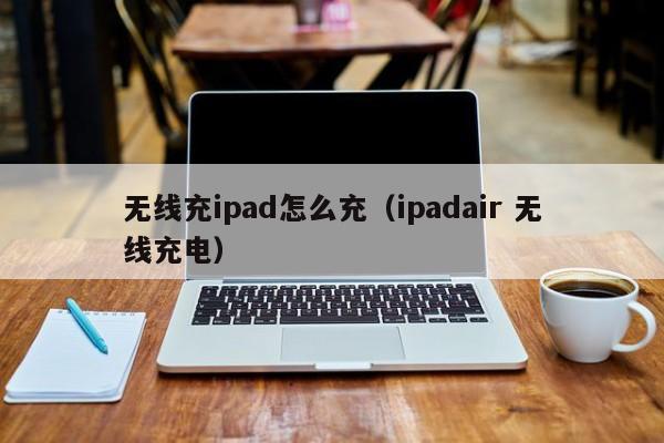 无线充ipad怎么充(ipadair 无线充电)
