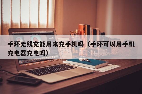 手环无线充能用来充手机吗(手环可以用手机充电器充电吗)
