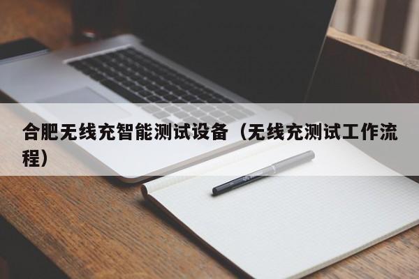 合肥无线充智能测试设备(无线充测试工作流程)