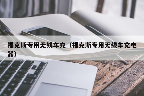 福克斯专用无线车充(福克斯专用无线车充电器)