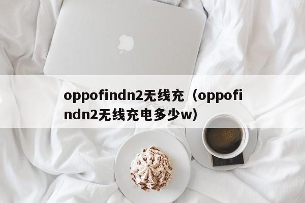 oppofindn2无线充(oppofindn2无线充电多少w)