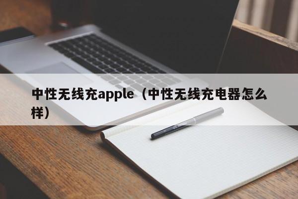 中性无线充apple(中性无线充电器怎么样)