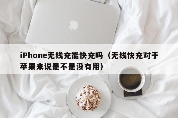 iPhone无线充能快充吗(无线快充对于苹果来说是不是没有用)