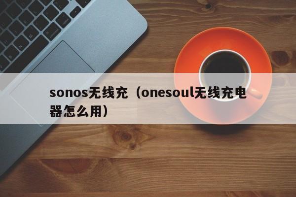 sonos无线充(onesoul无线充电器怎么用)