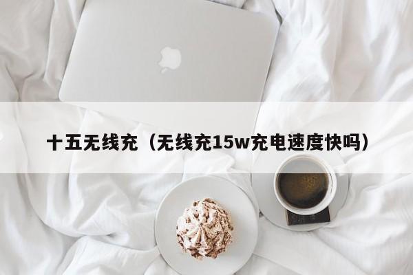 十五无线充(无线充15w充电速度快吗)