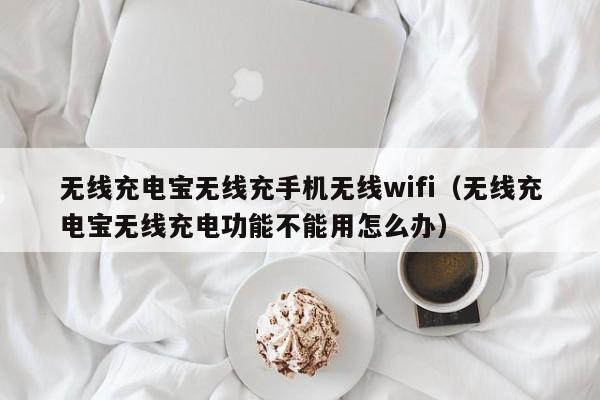 无线充电宝无线充手机无线wifi(无线充电宝无线充电功能不能用怎么办)