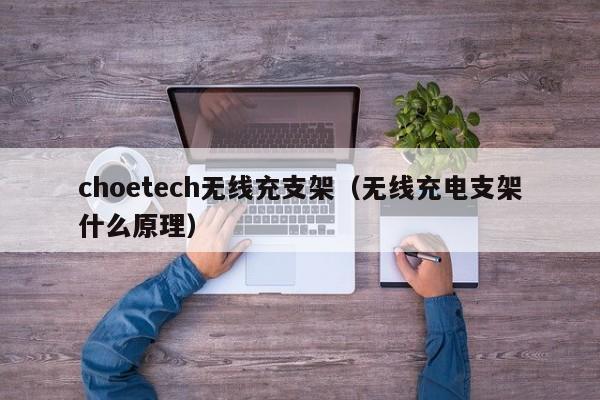 choetech无线充支架(无线充电支架什么原理)