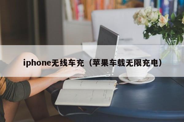 iphone无线车充(苹果车载无限充电)