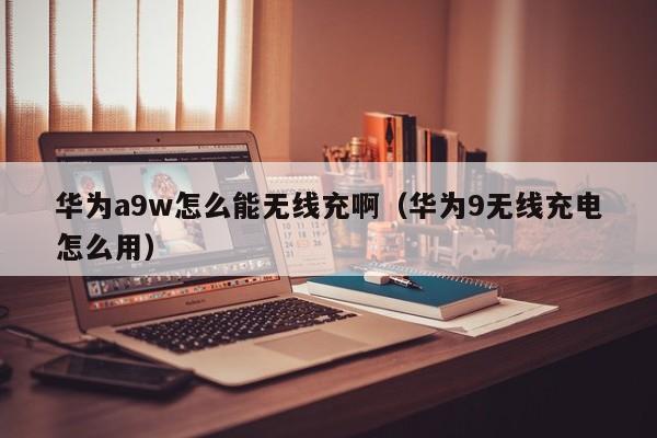 华为a9w怎么能无线充啊(华为9无线充电怎么用)