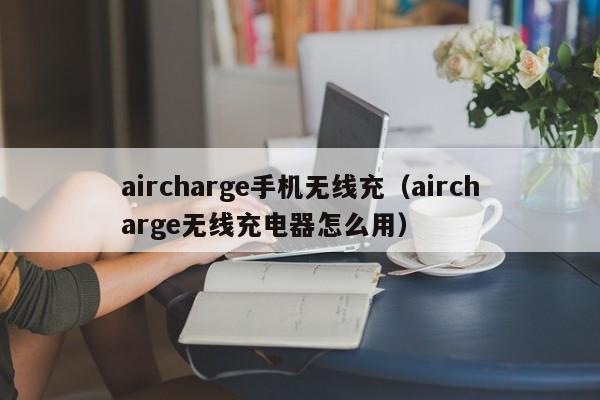 aircharge手机无线充(aircharge无线充电器怎么用)