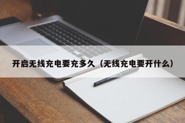 开启无线充电要充多久(无线充电要开什么)