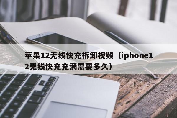 苹果12无线快充拆卸视频(iphone12无线快充充满需要多久)
