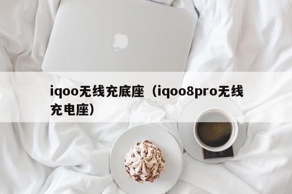 iqoo无线充底座(iqoo8pro无线充电座)