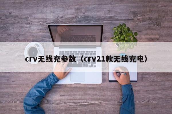 crv无线充参数(crv21款无线充电)