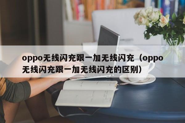 oppo无线闪充跟一加无线闪充(oppo无线闪充跟一加无线闪充的区别)