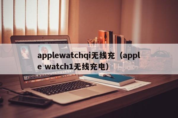 applewatchqi无线充(apple watch1无线充电)