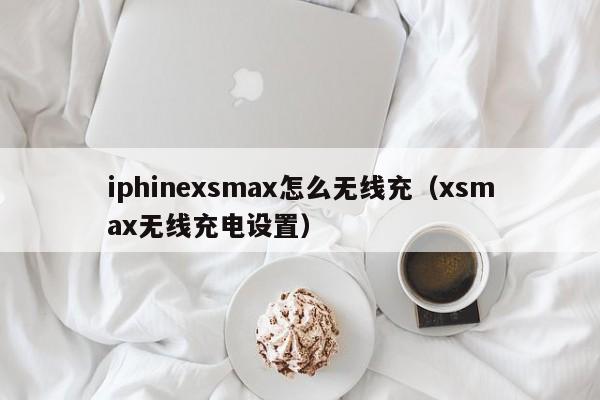 iphinexsmax怎么无线充(xsmax无线充电设置)