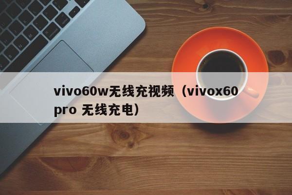 vivo60w无线充视频(vivox60pro 无线充电)