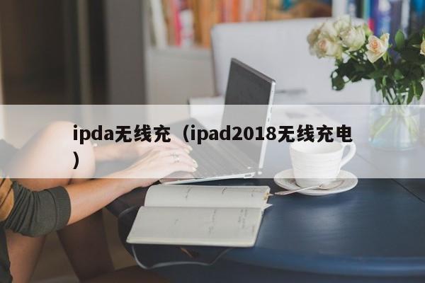 ipda无线充(ipad2018无线充电)