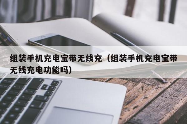 组装手机充电宝带无线充(组装手机充电宝带无线充电功能吗)