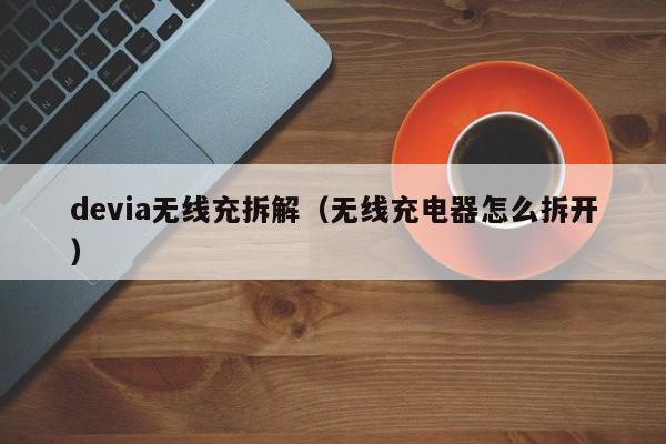 devia无线充拆解(无线充电器怎么拆开)
