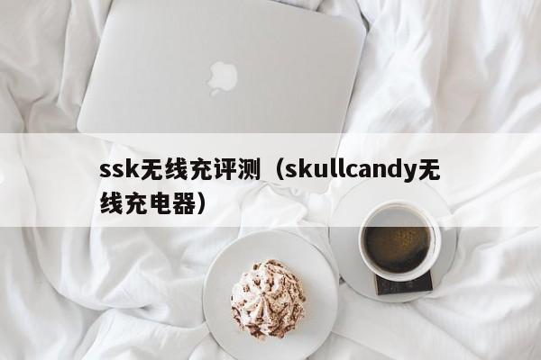 ssk无线充评测(skullcandy无线充电器)