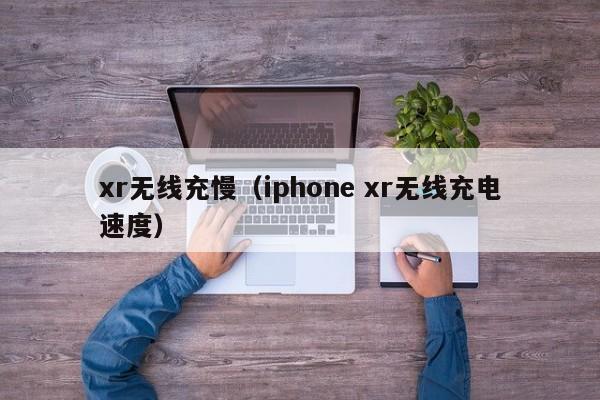 xr无线充慢(iphone xr无线充电速度)
