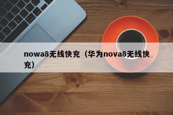 nowa8无线快充(华为nova8无线快充)